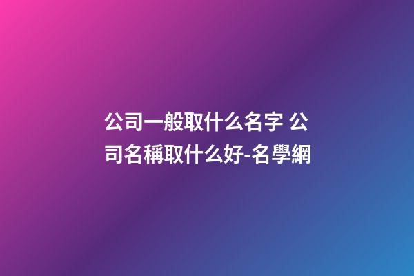 公司一般取什么名字 公司名稱取什么好-名學網-第1張-公司起名-玄機派